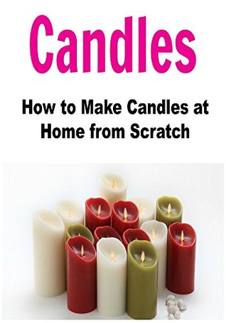 Candles: Candle Making: How to Make Candles at Home from Scratch: (Candles - Candle Making - Candle Making for Beginners)