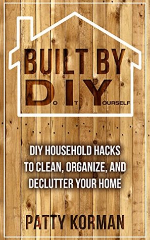 Built By DIY: Frugal and Easy - DIY Household Hacks to Clean, Organize, and Declutter Your Home (DIY Projects and DIY Hacks for a Better Home)