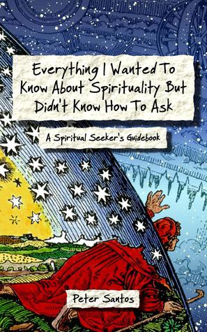 Everything I Wanted To Know About Spirituality But Didn't Know How To Ask: A Spiritual Seekers Guidebook