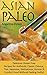 Asian Paleo: Delicious Gluten Free Recipes for Authentic Classic Chinese, Thai, Japanese, Vietnamese, Korean and Comfort Food Without Feeling Guilty!
