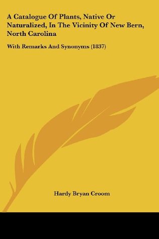 A Catalogue Of Plants, Native Or Naturalized, In The Vicinity Of New Bern, North Carolina: With Remarks And Synonyms (1837)
