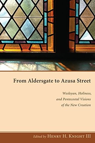 From Aldersgate to Azusa Street: Wesleyan, Holiness, and Pentecostal Visions of the New Creation (Kindle Edition)