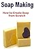 Soap Making: How to Create Soap From Scratch: (Soap Making - Soap Making for Beginners - Soap Making Recipes)