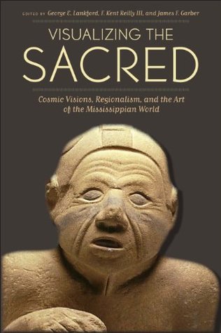 Visualizing the Sacred: Cosmic Visions, Regionalism, and the Art of the Mississippian World (Linda Schele Series in Maya and Pre-Columbian Studies)