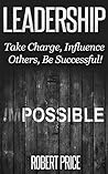 Leadership 101: A Basic Guide to Being a More Effective Leader (Leadership, Effective Management, Team Work, Leadership skills, Making it to the top, Being In Charge)