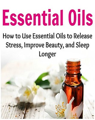Essential Oils: How to Use Essential Oils to Release Stress, Improve Beauty, and Sleep Longer (Kindle Edition)