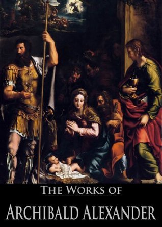 The Works of Archibald Alexander: The Canon of the Old and New Testaments Ascertained, The Evidences of the Christian Religion, Outlines of Moral Science (3 Books With Active Table of Contents)