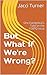 But What If We're Wrong?: O...