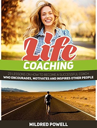 Life Coaching: 23 Lessons on How to Become a Successful Coach Who Encourages, Motivates and Inspires Other People (Life Coaching, life coaching training, life coaching guide)