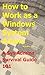 How to Work as a Windows System Administrator: A Sys Admins Survival Guide 101 (I.T. Administration For The Beginning Technology Worker Book 1)