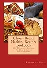 Choice Bread Machine Recipes Cookbook 131 Delicious Recipes for 1½ & 2-pound Bread Makers