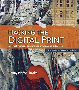 Hacking the Digital Print: Alternative image capture and printmaking processes with a special section on 3D printing (Voices That Matter)