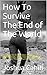 How To Survive The End of The World: Preparing for Armageddon, Natural Disasters, Nuclear Strikes, the Zombie Apocalypse, and Every Other Threat to Human Life on Earth