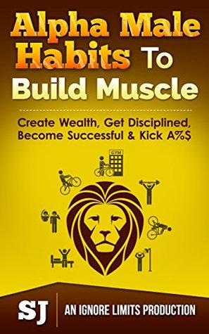 Alpha Male Habits To Build Muscle, Create Wealth, Get Disciplined, Become Successful & Kick A%$ (Kindle Edition)
