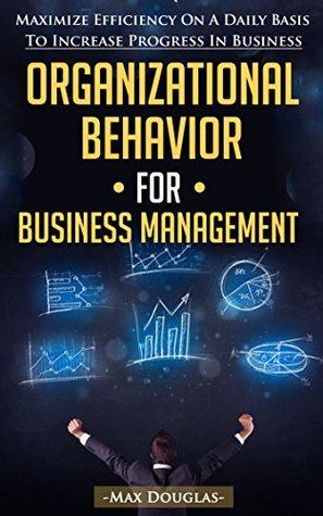 Organizational Behavior For Business Management: Maximize Efficiency On A Daily Basis To Increase Progress In Business (Business, Best Business Books, ... Business Books, Business Plan, Rich Habits)