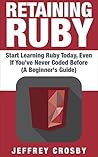 Retaining Ruby: Start Learning Ruby Today, Even If You've Never Coded Before (A Beginner's Guide)