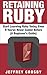 Retaining Ruby: Start Learning Ruby Today, Even If You've Never Coded Before (A Beginner's Guide)