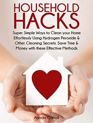 HOUSEHOLD HACKS: Super Simple Ways to Clean Your Home Effortlessly Using Hydrogen Peroxide and Other Cleaning Secrets. Save Time and Money with these Effective ... (Life Hacks for Everyday Living Book 1)