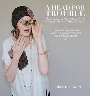 A Head For Trouble: What To Knit While Catching Crooks, Chasing Clues, and Solving Murders (20 Hats and Adornments Inspired by Lady Detectives of the Roaring Twenties)