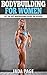 Bodybuilding For Women: Get The Sexy Bodybuilding Figure You Deserve (Bodybuilding For Women, Women Bodybuilding, Muscle Building For Women)