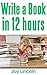 How to Write a Book in 12 Hours: How to Write a Book Fast and Instantly Make Yourself the Go To Expert in Your Field