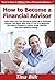 How to Become a Financial Advisor: Learn How You Can Quickly & Easily Be a Financial Advisor The Right Way Even If You’re a Beginner, This New & Simple to Follow Guide Teaches You How Without Failing