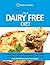 What Can I Eat On A Dairy Free Diet?: A Quick Start Guide To Going Dairy-Free. Feel Great And Increase Your Energy! PLUS 100 Delicious Dairy-Free Recipes