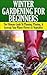 Winter Gardening for Beginners: The Ultimate Guide to Planning, Planting & Growing Your Winter Flowers and Vegetables (Companion Gardening, ... Gardening, Gardening, Raised Bed Gardening)