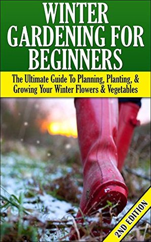 Winter Gardening for Beginners: The Ultimate Guide to Planning, Planting & Growing Your Winter Flowers and Vegetables (Companion Gardening, ... Gardening, Gardening, Raised Bed Gardening)
