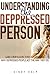 Understanding The Depressed Person: Gain Compassion Through Learning Why Depressed People Act The Way They Do (Understanding Depression, Dealing With A ... Coping With Depression Disorder Book 3)