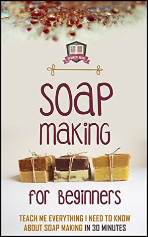 Soap Making For Beginners: Teach Me Everything I Need To Know About Soap Making In 30 Minutes (Liquid Soap - Candle Making - Recipes - Aromatherapy)