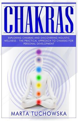 Chakras: Exploring Chakras and Discovering Holistic Wellness-The Practical Approach to Chakras for Personal Development