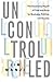 Uncontrolled: The Surprising Payoff of Trial-And-Error for Business, Politics, and Society