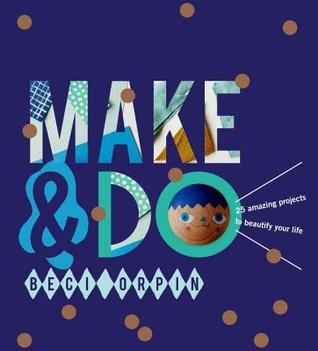 Make & Do: 25 Amazing Projects to Beautify Your Life