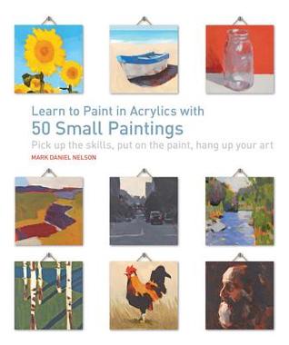 Learn to Paint in Acrylics with 50 Small Paintings: Pick up the skills * Put on the paint * Hang up your art (Paperback)