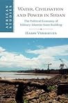 Water, Civilisation and Power in Sudan: The Political Economy of Military-Islamist State Building (African Studies, Series Number 131)