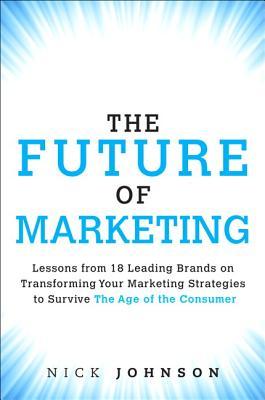 The Future of Marketing: Strategies From 15 Leading Brands on How Authenticity, Relevance, and Transparency Will Help You Survive the Age of the Customer