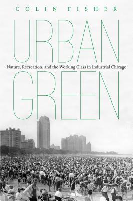 Urban Green: Nature, Recreation, and the Working Class in Industrial Chicago (Paperback)