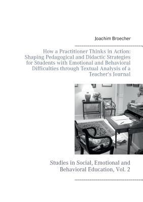 How a Practitioner Thinks in Action: Shaping Pedagogical and Didactic Strategies for Students with Emotional and Behavioral Difficulties through ... Emotional and Behavioral Education, Vol. 2