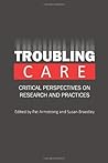 Troubling Care: Critical Perspectives on Research and Practices Troubling Care: Critical Perspectives on Research and Practices