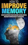 How To Improve Memory: How To Improve Your Memory Using Simple Memory Improvement Techniques (How to improve memory, Improve memory, How to improve your ... your memory, Memory improvement, Memory)