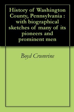 History of Washington County, Pennsylvania : with biographical sketches of many of its pioneers and prominent men (Kindle Edition)