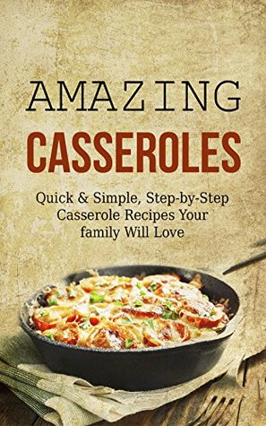 Amazing Casseroles: Quick & Simple, Step-by-Step Casserole Recipes Your family Will Love (Kindle Edition)