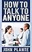 How To Talk To Anyone: Learn Tried And Tested Tips On How To Talk To Anyone.
