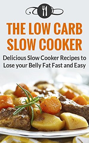 Low Carb Slow Cooker Cookbook: Delicious Slow Cooker Recipes To Lose Your Belly Fat Fast And Easy (Low Carb Diet And Weight Loss Recipes)