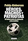 Héroes, machos y patriotas: El fútbol entre la violencia y los medios (Spanish Edition)