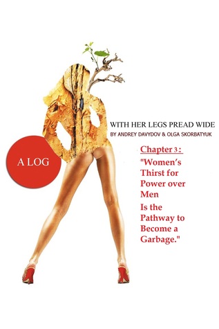 Women’s Thirst for Power over Men Is the Pathway to Become a Garbage. Book 3. A Log With Her Legs Spread Wide.