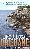 Like A Local: Brisbane, Australia: Travel Guide for the Rest of Us - Fewer Tourists, More Fun, Real People