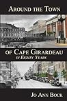 Around the Town of Cape Girardeau in Eighty Years Around the Town of Cape Girardeau in Eighty Years
