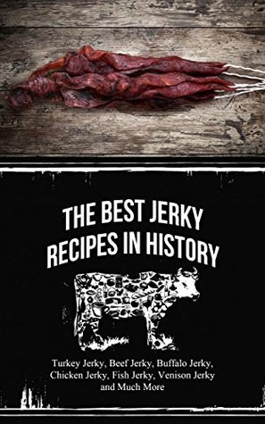 The Best Jerky Recipes In History: Turkey Jerky, Beef Jerky, Buffalo Jerky, Chicken Jerky, Fish Jerky, Venison Jerky and Much More (Kindle Edition)